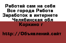 Работай сам на себя - Все города Работа » Заработок в интернете   . Челябинская обл.,Коркино г.